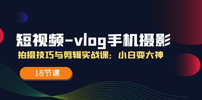 短视频vlog手机摄影拍摄技巧与剪辑实战课,小白变大神(18节课)-聊项目