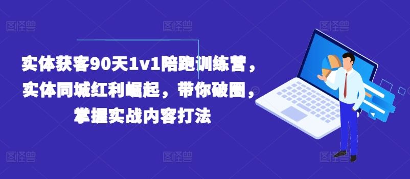实体获客90天1v1陪跑训练营,实体同城红利崛起,带你破圈,掌握实战内容打法-聊项目
