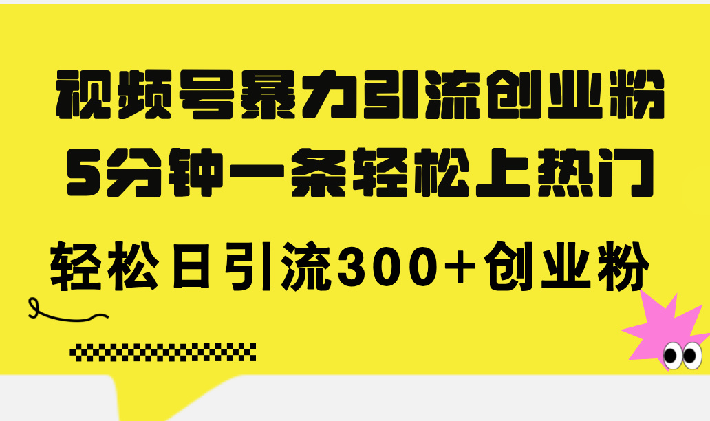 (11754期)视频号暴力引流创业粉,5分钟一条轻松上热门,轻松日引流300+创业粉-聊项目