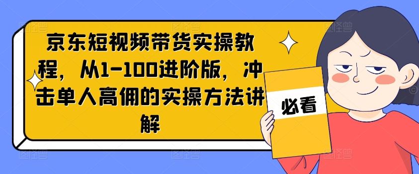 京东短视频带货实操教程,从1-100进阶版,冲击单人高佣的实操方法讲解-聊项目