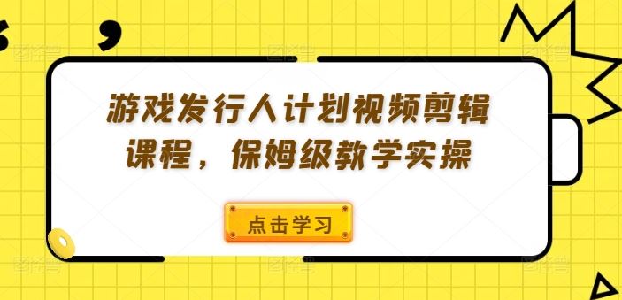 游戏发行人计划视频剪辑课程,保姆级教学实操-聊项目