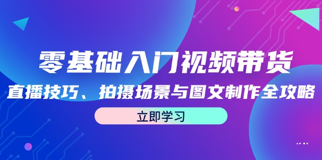 零基础入门视频带货:直播技巧、拍摄场景与图文制作全攻略-聊项目