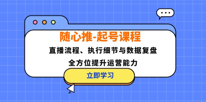 （12801期）随心推-起号课程：直播流程、执行细节与数据复盘，全方位提升运营能力-聊项目