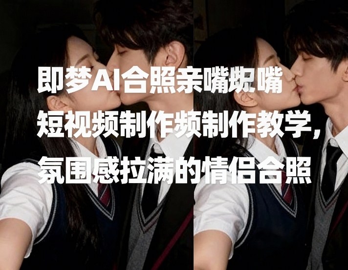 即梦AI合照亲嘴短视频制作教学，氛围感拉满的情侣合照-聊项目