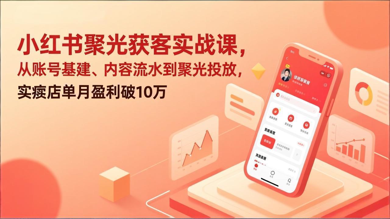 小红书聚光获客实战课，从账号基建、内容流水到聚光投放，实体店单月盈利破10万-聊项目