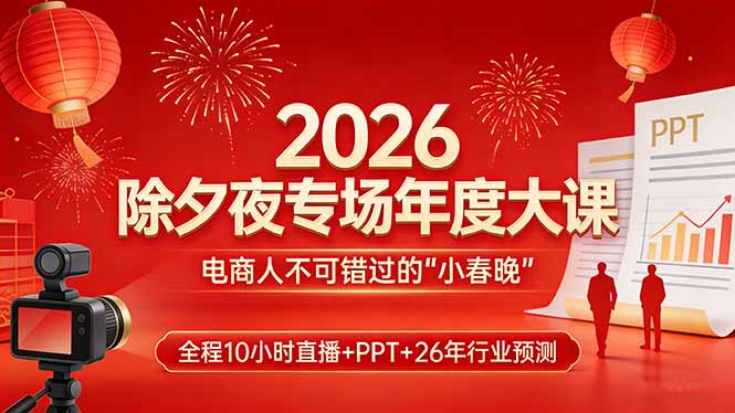 2026除夕夜专场年度大课，全程10小时直播+PPT+26年行业预测，是电商人不可错过的“小春晚”-聊项目