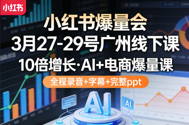 小红书爆量会3月27-29号广州线下课，10倍增长，AI+电商爆量课，全程录音+字幕+完整ppt-聊项目