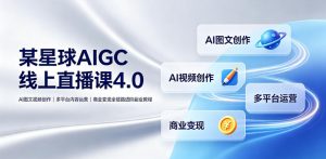 某星球AIGC线上直播课4.0｜AI图文视频创作、多平台内容运营、商业变现全链路进阶副业教程-聊项目