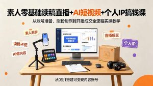 素人零基础读稿直播+AI短视频+个人IP搞钱课，从账号准备、涨粉制作到开播成交全流程实操教学-聊项目