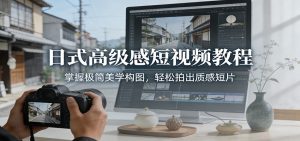 日式高级感短视频教程:掌握极简美学构图,轻松拍出质感短片-聊项目