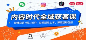 内容时代全域获客课:精准获客+强人设IP,给模版易上手、讲原理助创新-聊项目