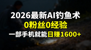 2026最新AI钓鱼术:0粉丝0经验,一部手机就能开启赚钱模式-聊项目