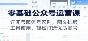 零基础公众号运营课:订阅号服务号区别,图文排版,工具使用,轻松打造优质账号-聊项目