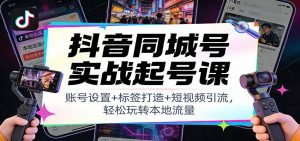 抖音同城号实战起号课：账号设置+标签打造+短视频引流，轻松玩转本地流量-聊项目