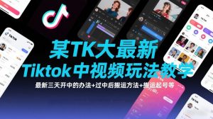 某TK大佬最新Tiktok中视频玩法教学,最新三天开中的办法+过中后搬运方法+搬运起号等-聊项目