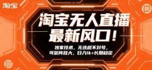 淘宝无人直播最新风口！独家技术，无违规不封号，可矩阵放大，日入1k+长期稳定【揭秘】-聊项目