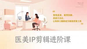 医美IP剪辑进阶课，聚焦医美、案例拆解、质感方法论，让每条口播都成为精准获客工具-聊项目