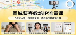 同城获客教培IP流量课：3步立人设，短视频录制，低成本锁定精准生源-聊项目