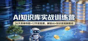 AI知识库实战训练营：36天思维导图+12节变现课，解锁AI+知识变现新路径-聊项目