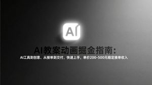 AI教案动画掘金指南：从工具到创意、从接单到交付，快速上手，单价200-500元稳定接单收入-聊项目