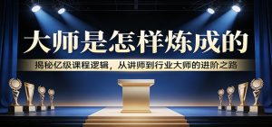大师是怎样炼成的：揭秘亿级课程逻辑，从讲师到行业大师的进阶之路-聊项目