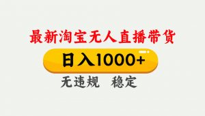 淘宝无人直播【最新】,独家技术,日入1000+,无违规无封号,可矩阵,长期稳定-聊项目