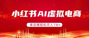 小红书AI虚拟电商，单店铺轻松月入1W+，可矩阵运营-聊项目