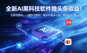 全新AI黑科技软件撸头条收益！无需写指令，一键秒过原创，每天只需半小时，稳定日入3张【揭秘】-聊项目