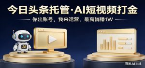 头条号AI托管，我提供作品，你提供账号，每天5分钟发布，小白躺赚3000+-聊项目