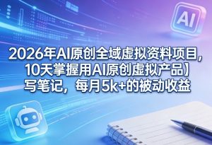 2026年AI原创全域虚拟资料项目，10天掌握用AI原创虚拟产品＋写笔记，每月5k+的被动收益-聊项目