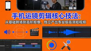 手机运镜 剪辑核心技法：从基础转场到高阶抠像，独立产出专业级高清短视频-聊项目