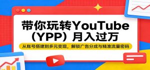 带你玩转YouTube(YPP)月入过万:从账号搭建到多元变现,解锁广告分成与精准流量密码-聊项目