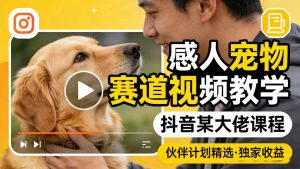 感人宠物赛道视频教学，抖音某大佬课程，可做伙伴计划精选独家收益-聊项目