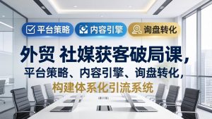 外贸 社媒获客破局课,平台策略、内容引擎、询盘转化,构建体系化引流系统(更新26年3月-聊项目