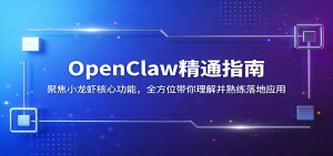 OpenClaw精通指南:聚焦小龙虾核心功能,全方位带你理解并熟练落地应用-聊项目
