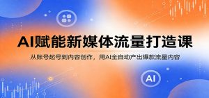 AI赋能新媒体流量打造课:从账号起号到内容创作,用AI全自动产出爆款流量内容-聊项目
