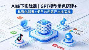 AI线下实战课,GPT模型角色搭建+私有化部署+多平台内容产出全实操-聊项目