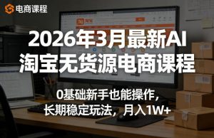 2026年3月最新AI淘宝无货源电商课程，0基础新手也能操作，长期稳定玩法，月入1W+(更新0415)-聊项目