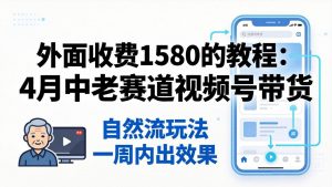 外面收费1580的教程：4月中老年赛道视频号带货，自然流玩法一周内可以出效果-聊项目