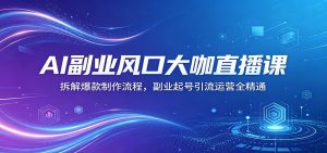 AI副业风口大咖直播课:拆解爆款制作流程,副业起号引流运营全精通-聊项目