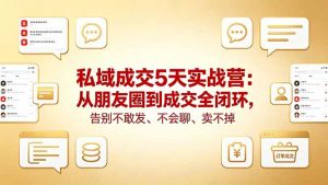 私域成交5天实战营:从朋友圈到成交全闭环,告别不敢发、不会聊、卖不掉-聊项目