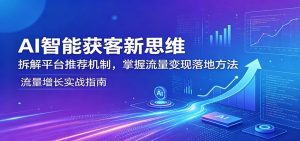 AI智能获客新思维:拆解平台推荐机制,掌握流量变现落地方法-聊项目