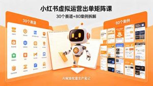 小红书虚拟运营出单矩阵课:30个赛道+80案例拆解,AI赋能批量生产笔记-聊项目