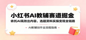 小红书AI教辅赛道掘金:依托AI高效出内容,选题资料实操变现全链路-聊项目