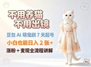 不用养猫不用出镜,豆包AI萌宠剧7天起号,小白也能日入2张+,涨粉+变现全流程讲解-聊项目