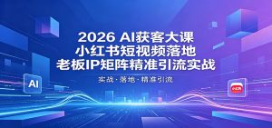 2026AI获客大课:小红书短视频落地,老板IP矩阵精准引流实战-聊项目