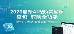 2026最新AI视频实操课:豆包+剪映全功能,特效卡点动画批量出片教学-聊项目
