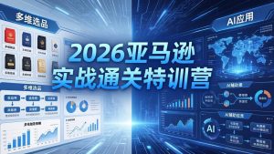 2026亚马逊实战通关特训营-5月8更新,多维选品+渐进式打法+AI应用,从0到1打造盈利店铺-聊项目