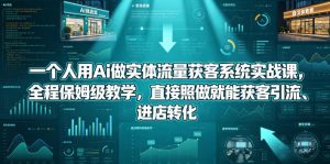 一个人用Ai做实体流量获客系统实战课,全程保姆级教学,直接照做就能获客引流、进店转化-聊项目