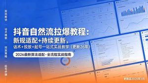 抖音自然流拉爆教程:新规适配+持续更新,话术+投放+起号一站式实战教学(更新26年5月11-聊项目